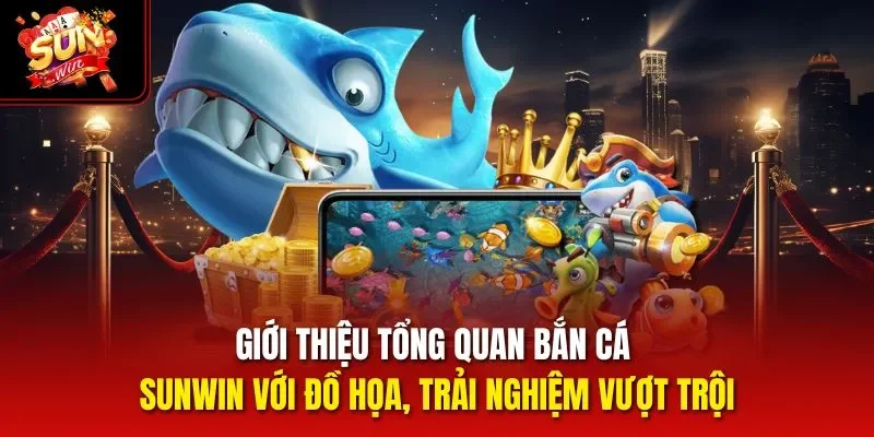 Giới thiệu tổng quan bắn cá Sunwin với đồ họa, trải nghiệm vượt trội